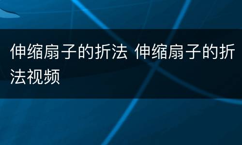 伸缩扇子的折法 伸缩扇子的折法视频