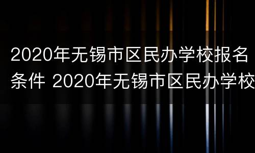 2020年无锡市区民办学校报名条件 2020年无锡市区民办学校报名条件及流程
