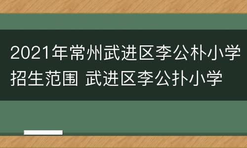 2021年常州武进区李公朴小学招生范围 武进区李公扑小学