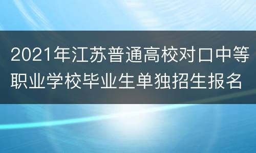 2021年江苏普通高校对口中等职业学校毕业生单独招生报名入口+流程