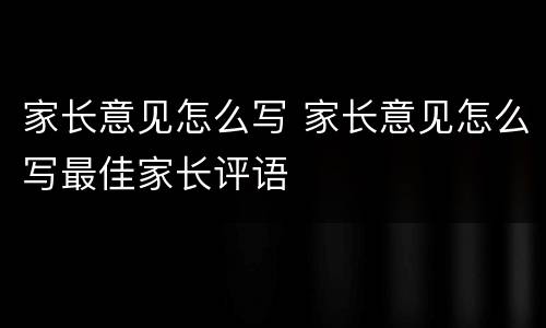 家长意见怎么写 家长意见怎么写最佳家长评语