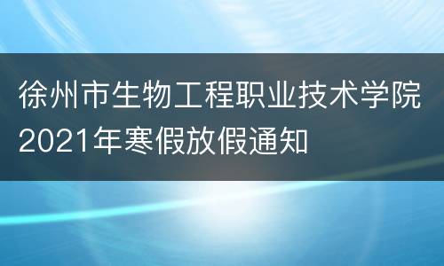徐州市生物工程职业技术学院2021年寒假放假通知