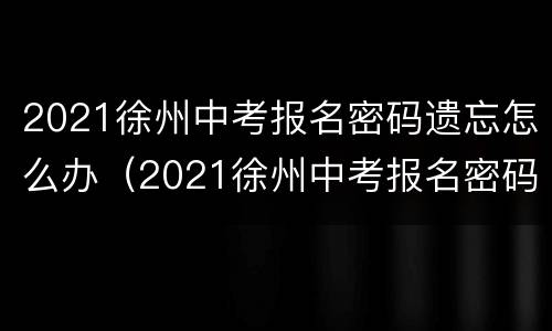 2021徐州中考报名密码遗忘怎么办（2021徐州中考报名密码遗忘怎么办呢）