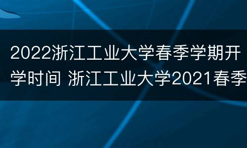 2022浙江工业大学春季学期开学时间 浙江工业大学2021春季开学时间