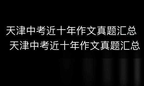 天津中考近十年作文真题汇总 天津中考近十年作文真题汇总图片