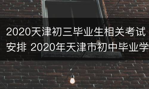 2020天津初三毕业生相关考试安排 2020年天津市初中毕业学生学业考试