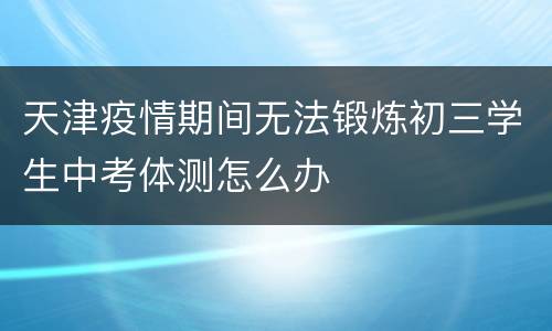 天津疫情期间无法锻炼初三学生中考体测怎么办