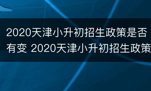 2020天津小升初招生政策是否有变 2020天津小升初招生政策是否有变化