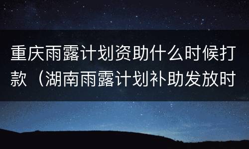 重庆雨露计划资助什么时候打款（湖南雨露计划补助发放时间）