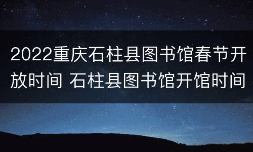2022重庆石柱县图书馆春节开放时间 石柱县图书馆开馆时间