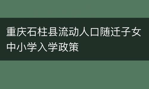 重庆石柱县流动人口随迁子女中小学入学政策