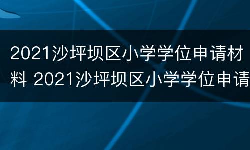 2021沙坪坝区小学学位申请材料 2021沙坪坝区小学学位申请指南