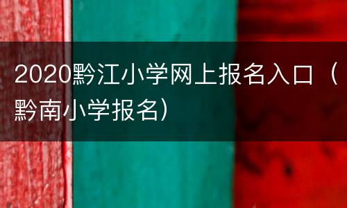 2020黔江小学网上报名入口（黔南小学报名）