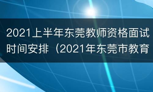 2021上半年东莞教师资格面试时间安排（2021年东莞市教育局教师招聘）