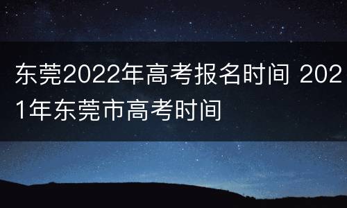 东莞2022年高考报名时间 2021年东莞市高考时间