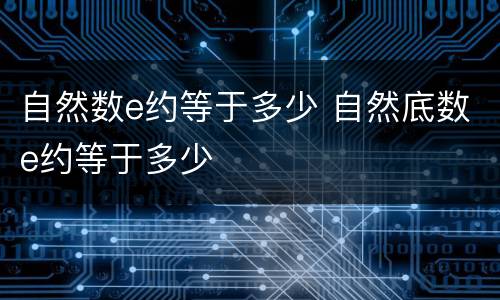 自然数e约等于多少 自然底数e约等于多少