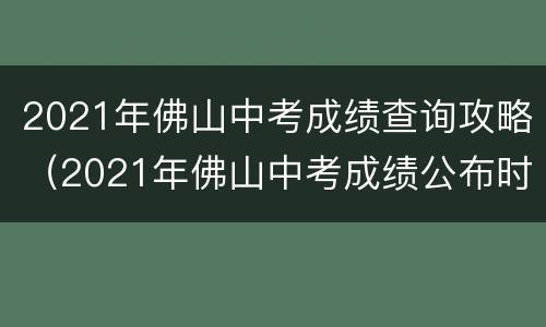 2021年佛山中考成绩查询攻略（2021年佛山中考成绩公布时间）