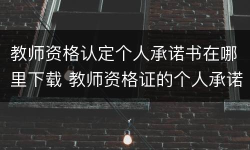 教师资格认定个人承诺书在哪里下载 教师资格证的个人承诺书怎么下载