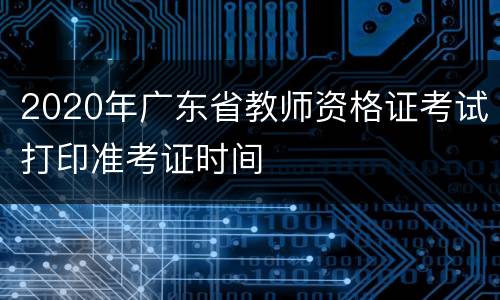 2020年广东省教师资格证考试打印准考证时间