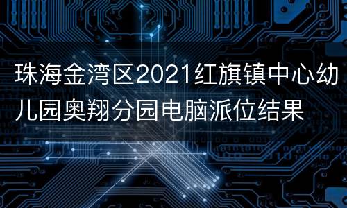 珠海金湾区2021红旗镇中心幼儿园奥翔分园电脑派位结果