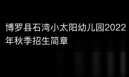 博罗县石湾小太阳幼儿园2022年秋季招生简章