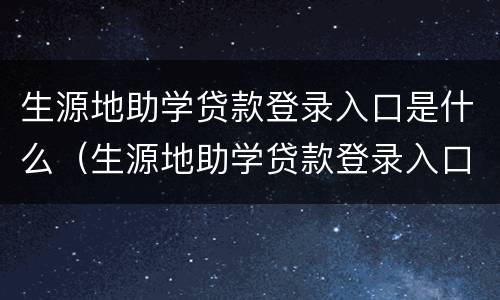 生源地助学贷款登录入口是什么（生源地助学贷款登录入口是什么网址）