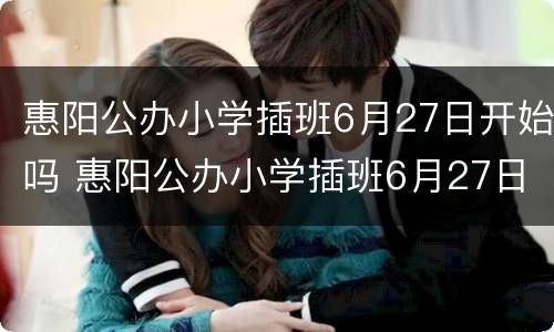 惠阳公办小学插班6月27日开始吗 惠阳公办小学插班6月27日开始吗知乎