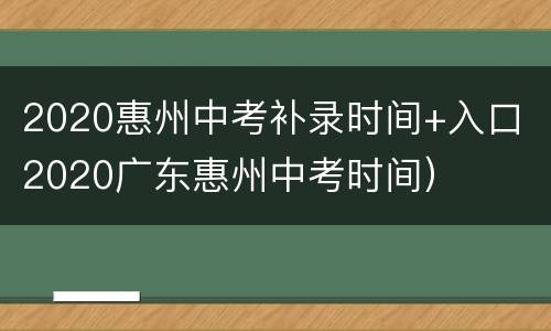 2020惠州中考补录时间+入口（2020广东惠州中考时间）