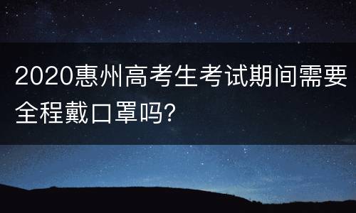 2020惠州高考生考试期间需要全程戴口罩吗？