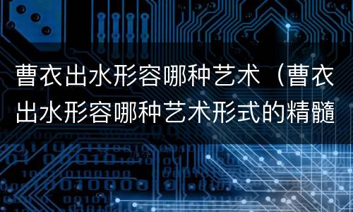 曹衣出水形容哪种艺术（曹衣出水形容哪种艺术形式的精髓）