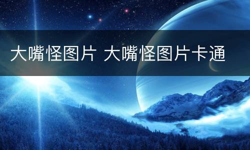 大嘴怪图片 大嘴怪图片卡通