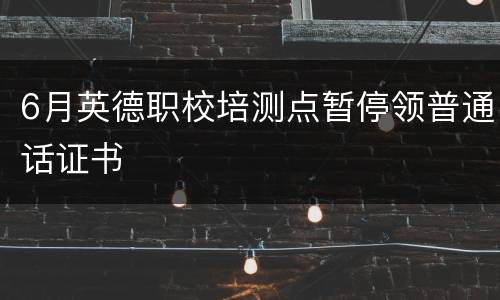 6月英德职校培测点暂停领普通话证书