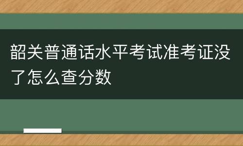 韶关普通话水平考试准考证没了怎么查分数