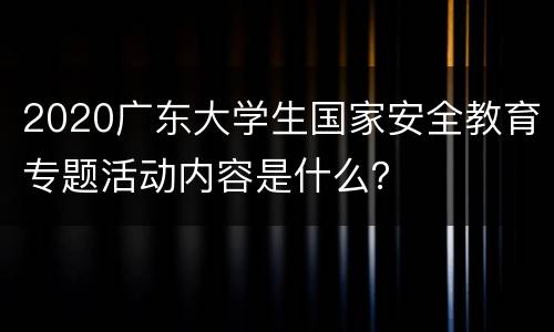 2020广东大学生国家安全教育专题活动内容是什么？