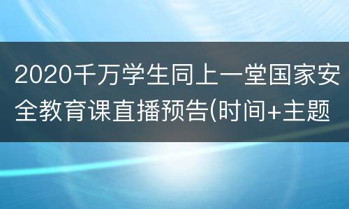 2020千万学生同上一堂国家安全教育课直播预告(时间+主题)