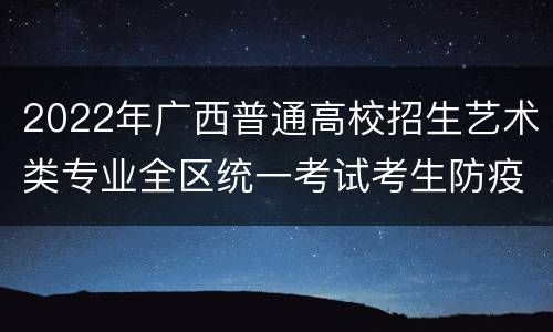 2022年广西普通高校招生艺术类专业全区统一考试考生防疫须知