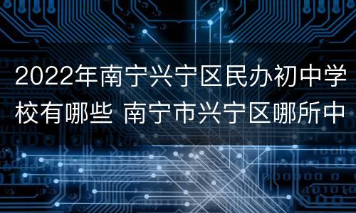 2022年南宁兴宁区民办初中学校有哪些 南宁市兴宁区哪所中学最好