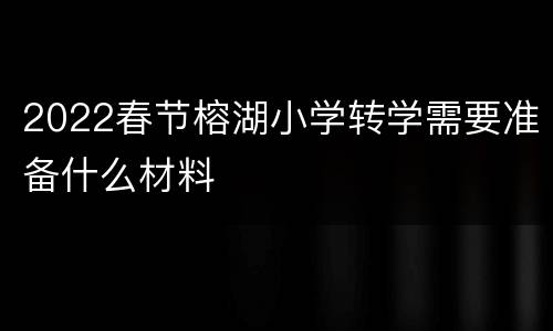 2022春节榕湖小学转学需要准备什么材料