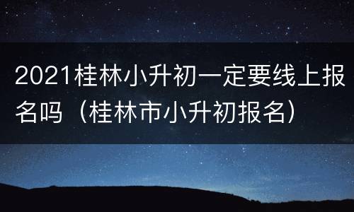 2021桂林小升初一定要线上报名吗（桂林市小升初报名）