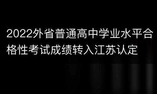 2022外省普通高中学业水平合格性考试成绩转入江苏认定