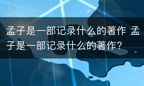 孟子是一部记录什么的著作 孟子是一部记录什么的著作?