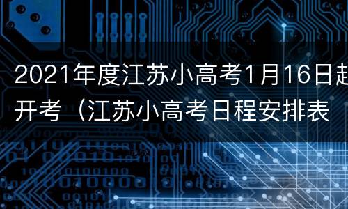 2021年度江苏小高考1月16日起开考（江苏小高考日程安排表）