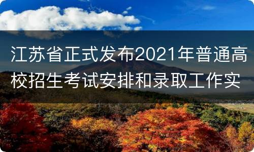 江苏省正式发布2021年普通高校招生考试安排和录取工作实施方案
