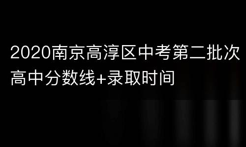 2020南京高淳区中考第二批次高中分数线+录取时间
