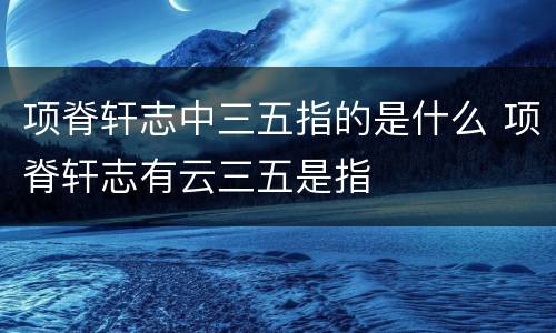 项脊轩志中三五指的是什么 项脊轩志有云三五是指