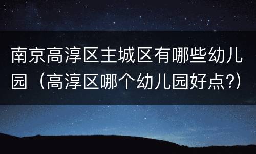 南京高淳区主城区有哪些幼儿园（高淳区哪个幼儿园好点?）