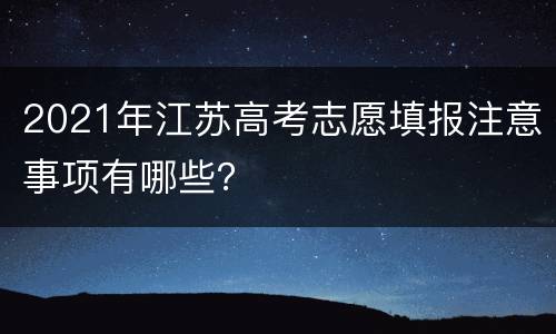 2021年江苏高考志愿填报注意事项有哪些？