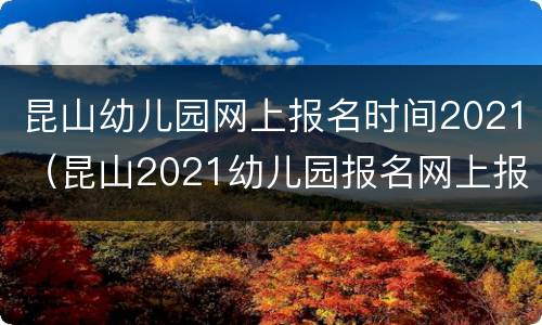 昆山幼儿园网上报名时间2021（昆山2021幼儿园报名网上报名时间）