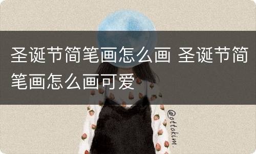 圣诞节简笔画怎么画 圣诞节简笔画怎么画可爱