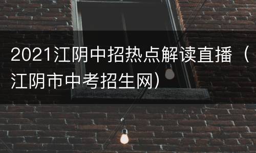 2021江阴中招热点解读直播（江阴市中考招生网）